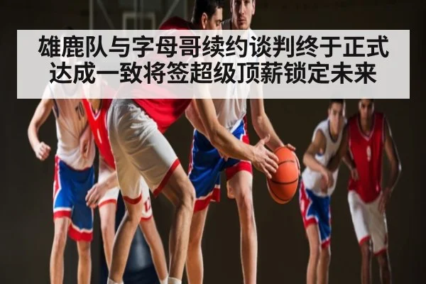 雄鹿队与字母哥续约谈判终于正式达成一致将签超级顶薪锁定未来 - kaiyun