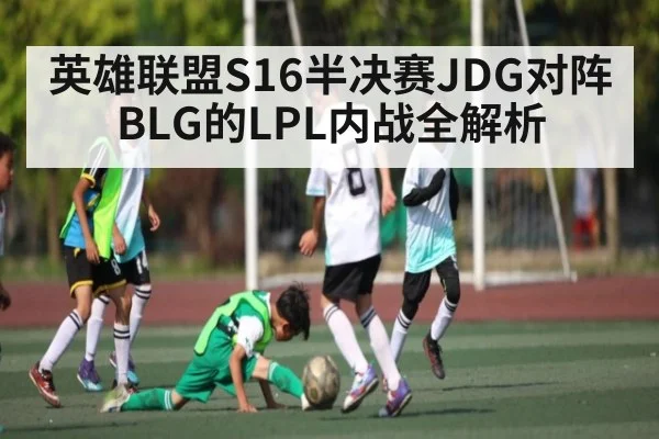英雄联盟S16半决赛JDG对阵BLG的LPL内战全解析 - kaiyun