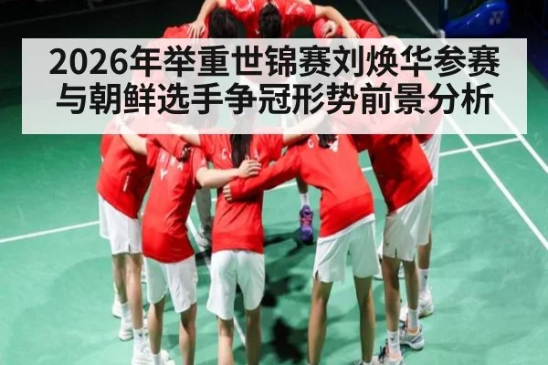 2026年举重世锦赛刘焕华参赛与朝鲜选手争冠形势前景分析 - kaiyun