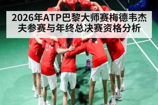 2026年ATP巴黎大师赛梅德韦杰夫参赛与年终总决赛资格分析 - kaiyun