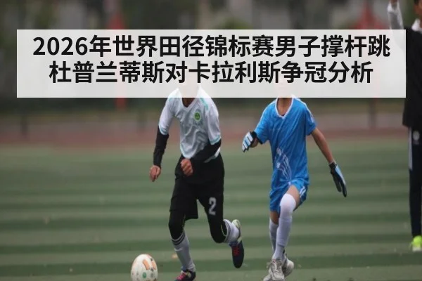 2026年世界田径锦标赛男子撑杆跳杜普兰蒂斯对卡拉利斯争冠分析 - kaiyun