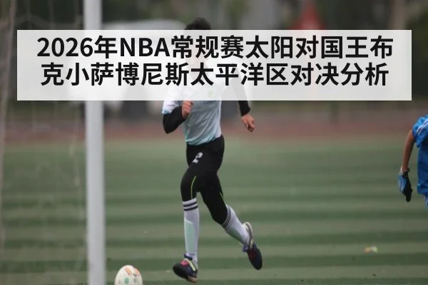 2026年NBA常规赛太阳对国王布克小萨博尼斯太平洋区对决分析 - kaiyun