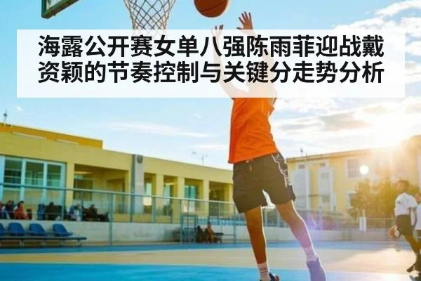 海露公开赛女单八强陈雨菲迎战戴资颖的节奏控制与关键分走势分析 - kaiyun